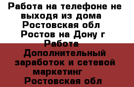 Работа на телефоне не выходя из дома - Ростовская обл., Ростов-на-Дону г. Работа » Дополнительный заработок и сетевой маркетинг   . Ростовская обл.